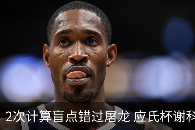 2次计算盲点错过屠龙 应氏杯谢科1点之差负一力辽